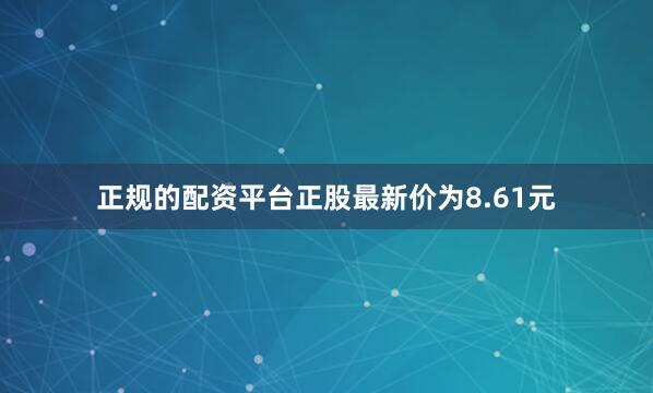 正规的配资平台正股最新价为8.61元