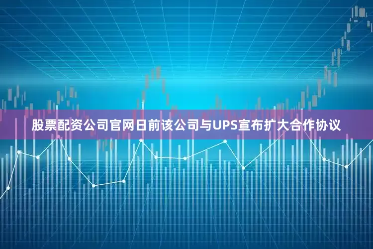 股票配资公司官网日前该公司与UPS宣布扩大合作协议